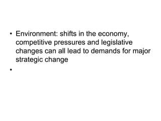 • Environment: shifts in the economy,
competitive pressures and legislative
changes can all lead to demands for major
strategic change
•
 