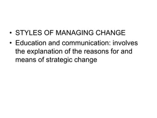 • STYLES OF MANAGING CHANGE
• Education and communication: involves
the explanation of the reasons for and
means of strategic change
 