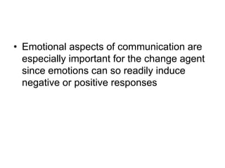 • Emotional aspects of communication are
especially important for the change agent
since emotions can so readily induce
negative or positive responses
 