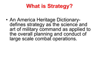 What is Strategy?
• An America Heritage Dictionary-
defines strategy as the science and
art of military command as applied to
the overall planning and conduct of
large scale combat operations.
 