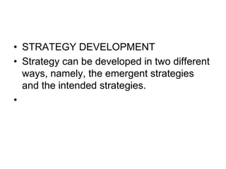 • STRATEGY DEVELOPMENT
• Strategy can be developed in two different
ways, namely, the emergent strategies
and the intended strategies.
•
 