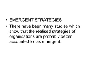 • EMERGENT STRATEGIES
• There have been many studies which
show that the realised strategies of
organisations are probably better
accounted for as emergent.
 