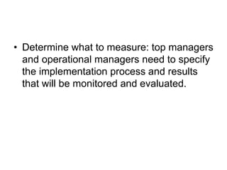 • Determine what to measure: top managers
and operational managers need to specify
the implementation process and results
that will be monitored and evaluated.
 