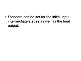 • Standard can be set for the initial input,
intermediate stages as well as the final
output.
 