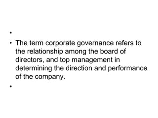 •
• The term corporate governance refers to
the relationship among the board of
directors, and top management in
determining the direction and performance
of the company.
•
 