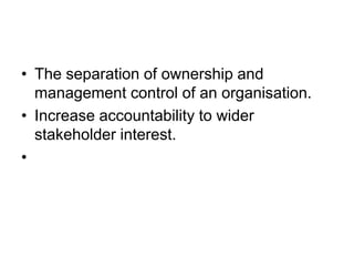 • The separation of ownership and
management control of an organisation.
• Increase accountability to wider
stakeholder interest.
•
 