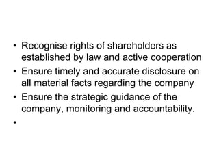 • Recognise rights of shareholders as
established by law and active cooperation
• Ensure timely and accurate disclosure on
all material facts regarding the company
• Ensure the strategic guidance of the
company, monitoring and accountability.
•
 