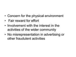 • Concern for the physical environment
• Fair reward for effort
• Involvement with the interest in the
activities of the wider community
• No misrepresentation in advertising or
other fraudulent activities
 