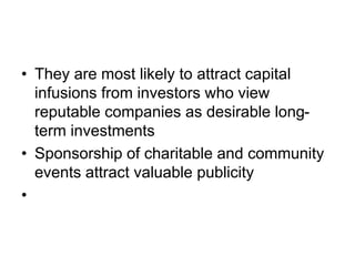 • They are most likely to attract capital
infusions from investors who view
reputable companies as desirable long-
term investments
• Sponsorship of charitable and community
events attract valuable publicity
•
 