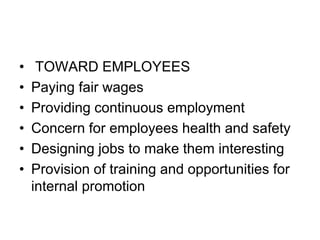 • TOWARD EMPLOYEES
• Paying fair wages
• Providing continuous employment
• Concern for employees health and safety
• Designing jobs to make them interesting
• Provision of training and opportunities for
internal promotion
 