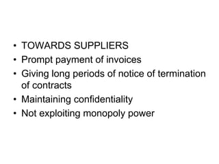 • TOWARDS SUPPLIERS
• Prompt payment of invoices
• Giving long periods of notice of termination
of contracts
• Maintaining confidentiality
• Not exploiting monopoly power
 