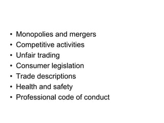 • Monopolies and mergers
• Competitive activities
• Unfair trading
• Consumer legislation
• Trade descriptions
• Health and safety
• Professional code of conduct
 