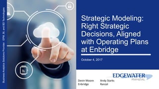 Strategic Modeling:
Right Strategic
Decisions, Aligned
with Operating Plans
at Enbridge
October 4, 2017
BusinessAnalyticsSolutionsProvider:EPM,BI,andBDTechnologies
Devin Moore
Enbridge
Andy Starks
Ranzal
 