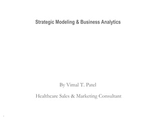 Strategic Modeling & Business Analytics By Vimal T. Patel  Healthcare Sales & Marketing Consultant 
