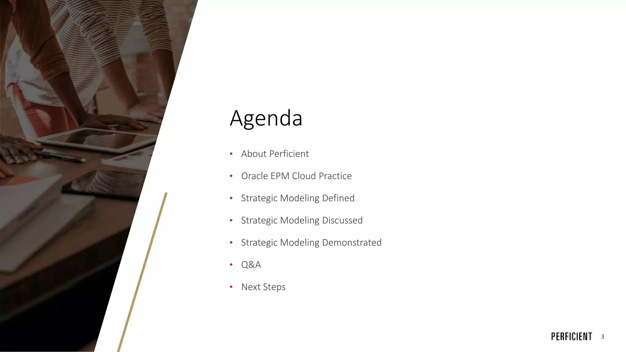 3
Agenda
• About Perficient
• Oracle EPM Cloud Practice
• Strategic Modeling Defined
• Strategic Modeling Discussed
• Strategic Modeling Demonstrated
• Q&A
• Next Steps
 