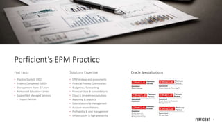 7
Perficient’s EPM Practice
Fast Facts
• Practice Started: 2002
• Projects Completed: 1000+
• Management Team: 17 years
• ...
