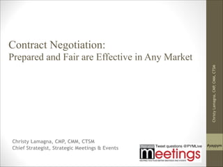 Tweet questions @PYMLive #yaypym
Contract Negotiation:  
Prepared and Fair are Effective in Any Market 
Christy Lamagna, CMP, CMM, CTSM
Chief Strategist, Strategic Meetings & Events
ChristyLamagna,CMP,CMM,CTSM
 