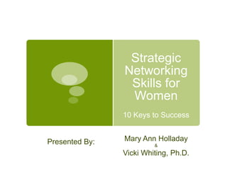 Strategic
                Networking
                 Skills for
                 Women
                10 Keys to Success


Presented By:   Mary Ann Holladay
                         &
                Vicki Whiting, Ph.D.
 