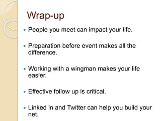 Wrap-up
 People you meet can impact your life.
 Preparation before event makes all the
difference.
 Working with a wingman makes your life
easier.
 Effective follow up is critical.
 Linked in and Twitter can help you build your
net.
 