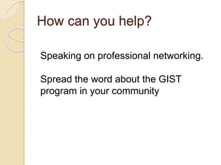 How can you help?
Speaking on professional networking.
Spread the word about the GIST
program in your community
 
