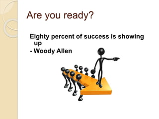 Are you ready?
Eighty percent of success is showing
up
- Woody Allen
 