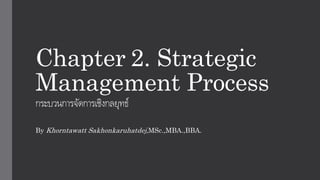 Chapter 2. Strategic
Management Process
กระบวนการจัดการเชิงกลยุทธ์
By Khorntawatt Sakhonkaruhatdej,MSc.,MBA.,BBA.
 