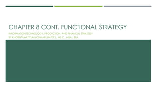 CHAPTER 8 CONT. FUNCTIONAL STRATEGY
INFORMATION TECHNOLOGY, PRODUCTION, AND FINANCIAL STRATEGY
BY KHORNTAWATT SAKHONKARUHATDEJ., MS.C., MBA., BBA.
 