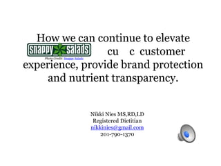 How we can continue to elevate
cu c customer
experience, provide brand protection
and nutrient transparency.
Nikki Nies MS,RD,LD
Registered Dietitian
nikkinies@gmail.com
201-790-1370
Photo Credit: Snappy Salads
 