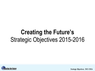 Creating the Future’s
Strategic Objectives 2015-2016
 