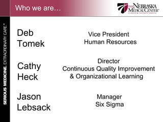 Who we are…


Deb                   Vice President
Tomek                Human Resources


                         Director
Cathy         Continuous Quality Improvement
Heck            & Organizational Learning


Jason                   Manager
                        Six Sigma
Lebsack
 