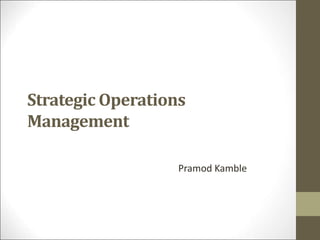 Strategic Operations
Management
Pramod Kamble
 
