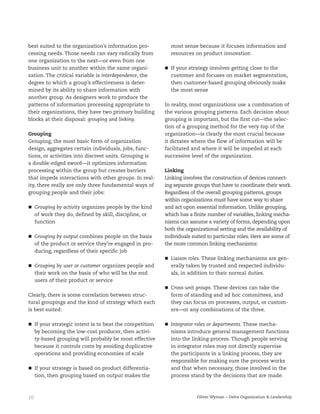 10 Oliver Wyman – Delta Organization & Leadership
best suited to the organization’s information pro-
cessing needs. Those needs can vary radically from
one organization to the next—or even from one
business unit to another within the same organi-
zation. The critical variable is interdependence, the
degree to which a group’s effectiveness is deter-
mined by its ability to share information with
another group. As designers work to produce the
patterns of information processing appropriate to
their organizations, they have two primary building
blocks at their disposal: grouping and linking.
Grouping
Grouping, the most basic form of organization
design, aggregates certain individuals, jobs, func-
tions, or activities into discreet units. Grouping is
a double-edged sword—it optimizes information
processing within the group but creates barriers
that impede interactions with other groups. In real-
ity, there really are only three fundamental ways of
grouping people and their jobs:
Grouping by activity organizes people by the kind
of work they do, defined by skill, discipline, or
function
Grouping by output combines people on the basis
of the product or service they’re engaged in pro-
ducing, regardless of their specific job
Grouping by user or customer organizes people and
their work on the basis of who will be the end
users of their product or service
Clearly, there is some correlation between struc-
tural groupings and the kind of strategy which each
is best suited:
If your strategic intent is to beat the competition
by becoming the low-cost producer, then activi-
ty-based grouping will probably be most effective
because it controls costs by avoiding duplicative
operations and providing economies of scale
If your strategy is based on product differentia-
tion, then grouping based on output makes the
most sense because it focuses information and
resources on product innovation
If your strategy involves getting close to the
customer and focuses on market segmentation,
then customer-based grouping obviously make
the most sense
In reality, most organizations use a combination of
the various grouping patterns. Each decision about
grouping is important, but the first cut—the selec-
tion of a grouping method for the very top of the
organization—is clearly the most crucial because
it dictates where the flow of information will be
facilitated and where it will be impeded at each
successive level of the organization.
Linking
Linking involves the construction of devices connect-
ing separate groups that have to coordinate their work.
Regardless of the overall grouping patterns, groups
within organizations must have some way to share
and act upon essential information. Unlike grouping,
which has a finite number of variables, linking mecha-
nisms can assume a variety of forms, depending upon
both the organizational setting and the availability of
individuals suited to particular roles. Here are some of
the more common linking mechanisms:
Liaison roles. These linking mechanisms are gen-
erally taken by trusted and respected individu-
als, in addition to their normal duties.
Cross-unit groups. These devices can take the
form of standing and ad hoc committees, and
they can focus on processes, output, or custom-
ers—or any combinations of the three.
Integrator roles or departments. These mecha-
nisms introduce general management functions
into the linking process. Though people serving
in integrator roles may not directly supervise
the participants in a linking process, they are
responsible for making sure the process works
and that when necessary, those involved in the
process stand by the decisions that are made.
 