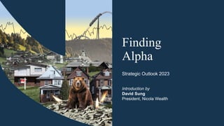 Finding
Alpha
Strategic Outlook 2023
Introduction by
David Sung
President, Nicola Wealth
 