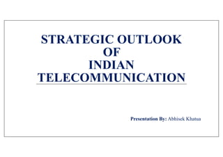 STRATEGIC OUTLOOK
OF
INDIAN
TELECOMMUNICATION
Presentation By: Abhisek Khatua
 