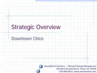 Strategic Overview
Downtown Chico




                 AxonoMetrix Partners ~ Planned Change Management
                            120 West Second Street, Chico, CA 95928
                               530-898-0815 www.axonometrix.com
 