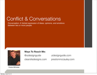 Conﬂict & Conversations
            Conversation: A Verbal expression of ideas, opinions, and emotions
            between two or more people.




                                 Ways To Reach Me:
                                 @uidesignguide               uidesignguide.com
                                 clearsitedesigns.com         prestonmccauley.com


              Preston McCauley




Monday, June 18, 12
 
