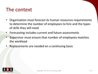 The context
• Organisation must forecast its human resources requirements
to determine the number of employees to hire and...