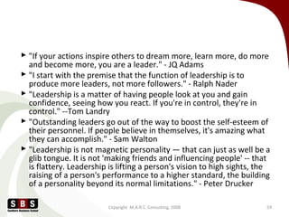  "If your actions inspire others to dream more, learn more, do more
and become more, you are a leader." - JQ Adams
 "I s...