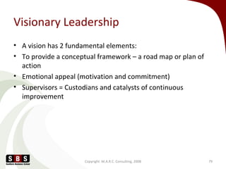 Visionary Leadership
• A vision has 2 fundamental elements:
• To provide a conceptual framework – a road map or plan of
ac...