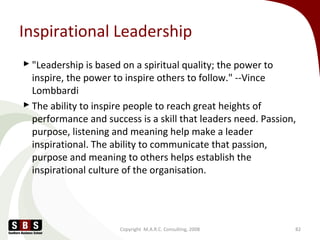 Inspirational Leadership
 "Leadership is based on a spiritual quality; the power to
inspire, the power to inspire others ...