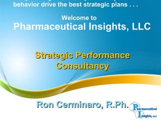 behavior drive the best strategic plans . . .
Welcome to
Pharmaceutical Insights, LLC
Strategic PerformanceStrategic Performance
ConsultancyConsultancy
Ron Cerminaro, R.Ph.Ron Cerminaro, R.Ph.
 