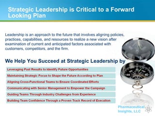 Strategic Leadership is Critical to a Forward Looking Plan Leadership is an approach to the future that involves aligning policies, practices, capabilities, and resources to realize a new vision after examination of current and anticipated factors associated with customers, competitors, and the firm. We Help You Succeed at Strategic Leadership by 