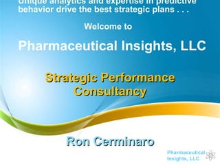 Unique analytics and expertise in predictive behavior drive the best strategic plans . . .  Welcome to  Pharmaceutical Insights, LLC Strategic Performance Consultancy Ron Cerminaro 