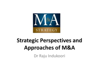 Strategic Perspectives and
Approaches of M&A
Dr Raju Indukoori
 