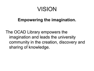 VISION
Empowering the imagination.
The OCAD Library empowers the
imagination and leads the university
community in the creation, discovery and
sharing of knowledge.
 