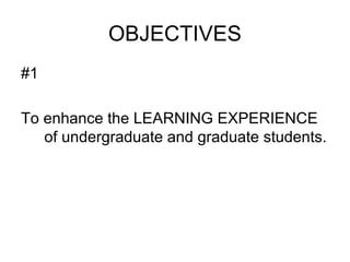 OBJECTIVES
#1
To enhance the LEARNING EXPERIENCE
of undergraduate and graduate students.
 