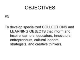 OBJECTIVES
#3
To develop specialized COLLECTIONS and
LEARNING OBJECTS that inform and
inspire learners, educators, innovators,
entrepreneurs, cultural leaders,
strategists, and creative thinkers.
 
