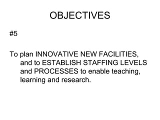OBJECTIVES
#5
To plan INNOVATIVE NEW FACILITIES,
and to ESTABLISH STAFFING LEVELS
and PROCESSES to enable teaching,
learning and research.
 