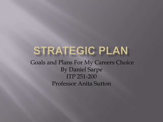 Strategic Plan  Goals and Plans For My Careers Choice By Daniel Sarpe ITP 251-200 Professor Anita Sutton 