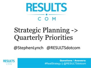 Questions / Answers:
#RealStrategy || @RESULTSdotcom
Strategic Planning ->
Quarterly Priorities
@StephenLynch @RESULTSdotcom
 